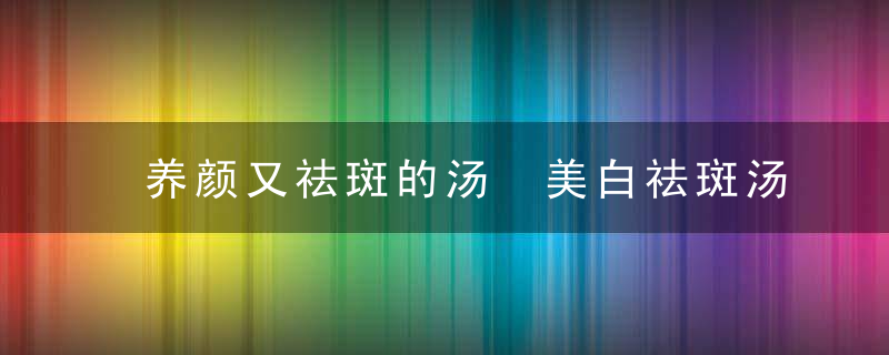 养颜又祛斑的汤 美白祛斑汤怎么做